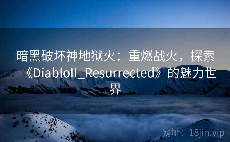 暗黑破坏神地狱火：重燃战火，探索《DiabloII_Resurrected》的魅力世界