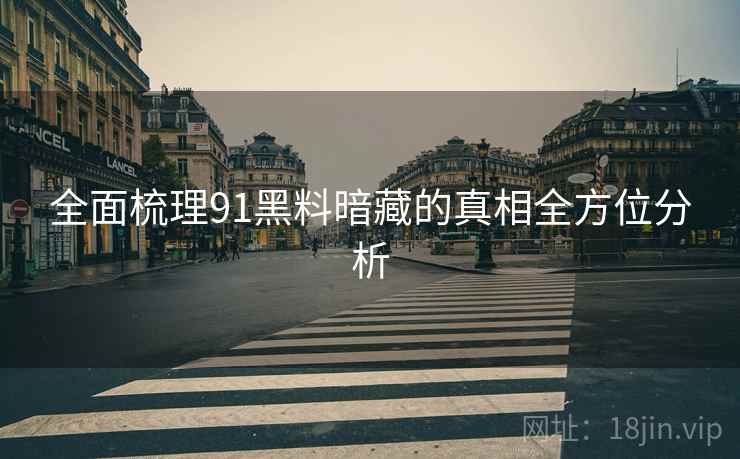 全面梳理91黑料暗藏的真相全方位分析