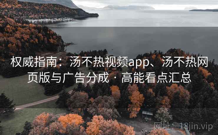 权威指南：汤不热视频app、汤不热网页版与广告分成 · 高能看点汇总