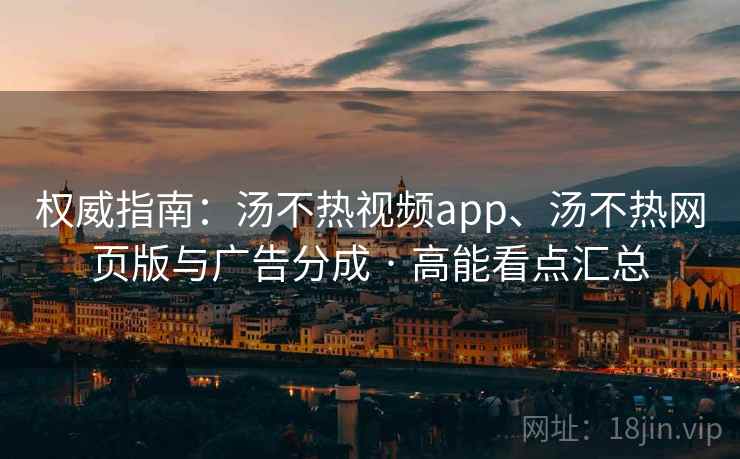权威指南：汤不热视频app、汤不热网页版与广告分成 · 高能看点汇总
