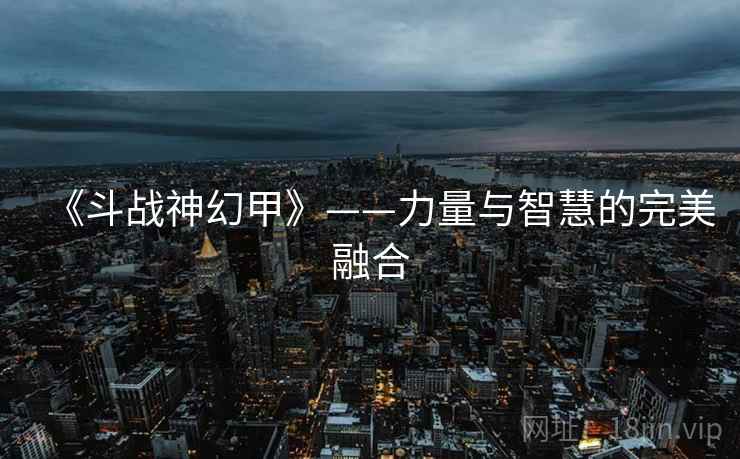 《斗战神幻甲》——力量与智慧的完美融合 《斗战神幻甲》——力量与智慧的完美融合
