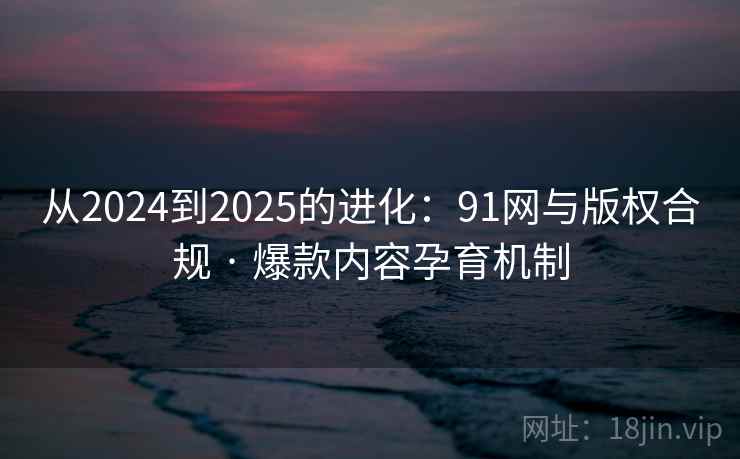 从2024到2025的进化：91网与版权合规 · 爆款内容孕育机制