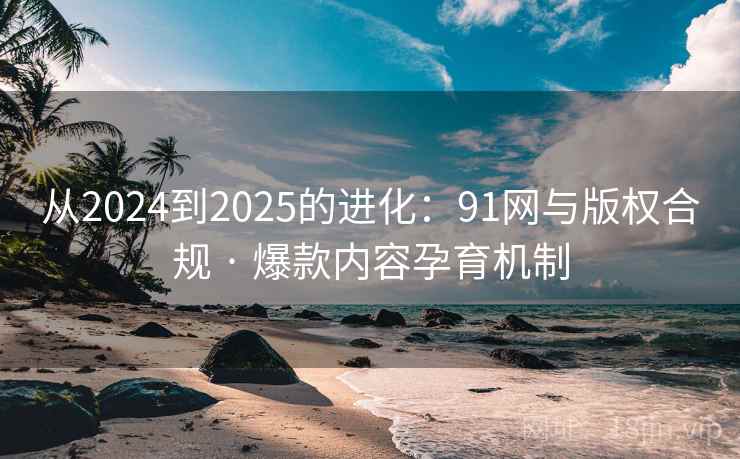 从2024到2025的进化：91网与版权合规 · 爆款内容孕育机制