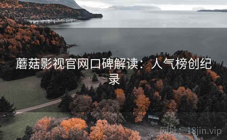 蘑菇影视官网口碑解读:人气榜创纪录 蘑菇影视官网口碑解读:人气榜创纪录