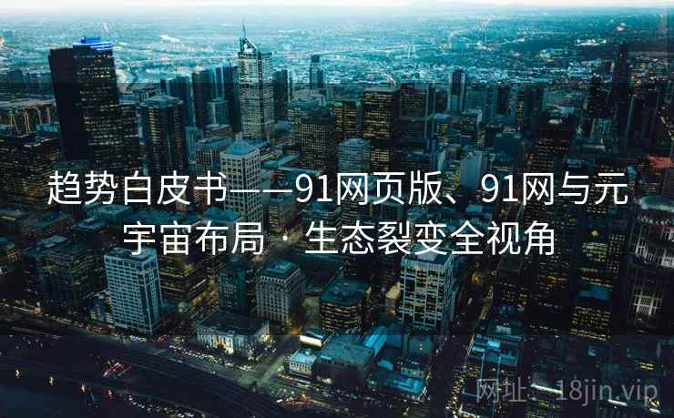 趋势白皮书——91网页版、91网与元宇宙布局 · 生态裂变全视角 趋势白皮书——91网页版、91网与元宇宙布局 · 生态裂变全视角