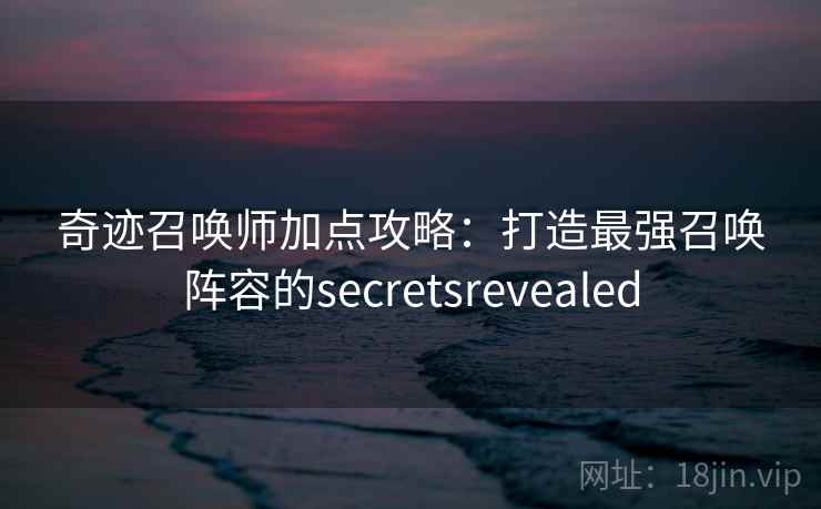 奇迹召唤师加点攻略:打造最强召唤阵容的secretsrevealed 奇迹召唤师加点攻略:打造最强召唤阵容的secretsrevealed