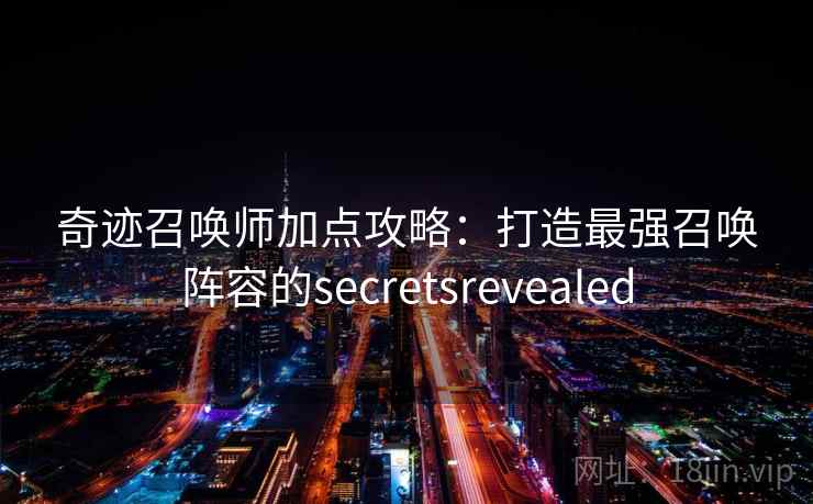 奇迹召唤师加点攻略:打造最强召唤阵容的secretsrevealed 奇迹召唤师加点攻略:打造最强召唤阵容的secretsrevealed