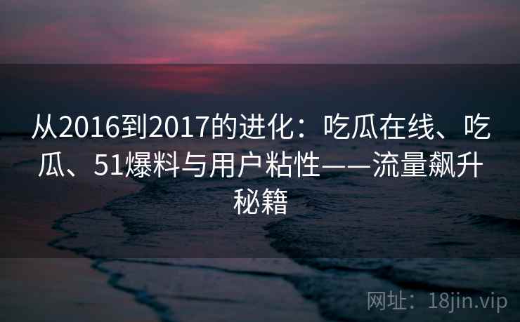 从2016到2017的进化:吃瓜在线、吃瓜、51爆料与用户粘性——流量飙升秘籍 从2016到2017的进化:吃瓜在线、吃瓜、51爆料与用户粘性——流量飙升秘籍
