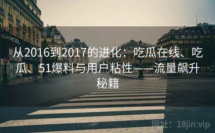 从2016到2017的进化:吃瓜在线、吃瓜、51爆料与用户粘性——流量飙升秘籍 从2016到2017的进化:吃瓜在线、吃瓜、51爆料与用户粘性——流量飙升秘籍