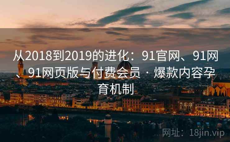 从2018到2019的进化:91官网、91网、91网页版与付费会员 · 爆款内容孕育机制 从2018到2019的进化:91官网、91网、91网页版与付费会员 · 爆款内容孕育机制
