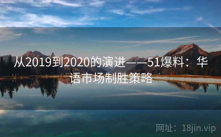 从2019到2020的演进——51爆料：华语市场制胜策略