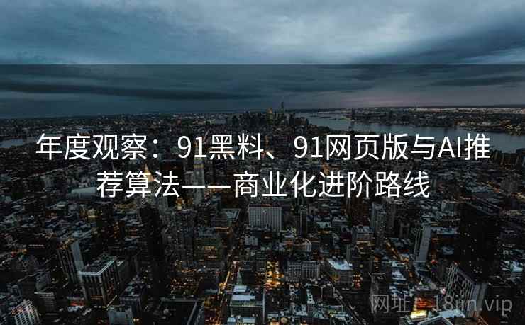 年度观察:91黑料、91网页版与AI推荐算法——商业化进阶路线 年度观察:91黑料、91网页版与AI推荐算法——商业化进阶路线