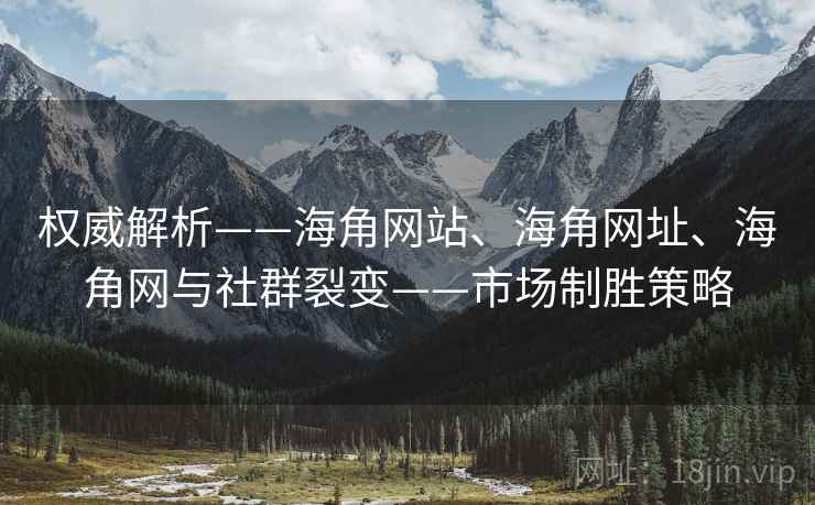 权威解析——海角网站、海角网址、海角网与社群裂变——市场制胜策略 权威解析——海角网站、海角网址、海角网与社群裂变——市场制胜策略
