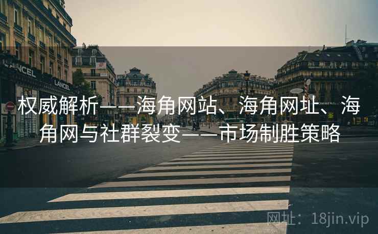 权威解析——海角网站、海角网址、海角网与社群裂变——市场制胜策略 权威解析——海角网站、海角网址、海角网与社群裂变——市场制胜策略