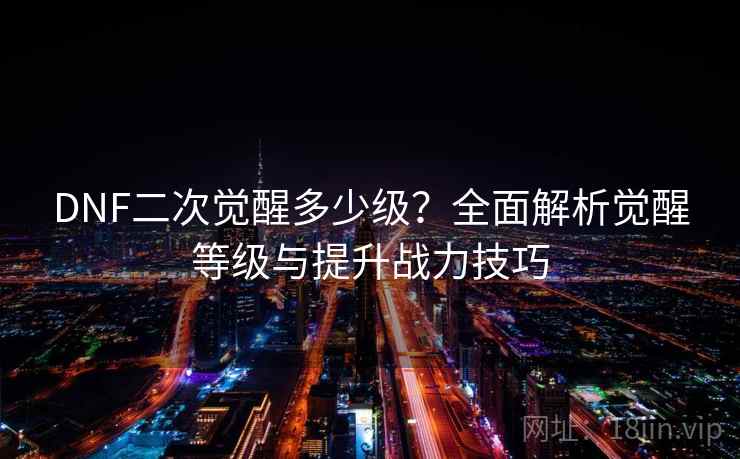 DNF二次觉醒多少级?全面解析觉醒等级与提升战力技巧 DNF二次觉醒多少级?全面解析觉醒等级与提升战力技巧