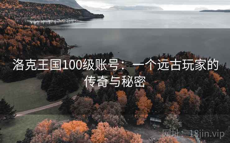 洛克王国100级账号:一个远古玩家的传奇与秘密 洛克王国100级账号:一个远古玩家的传奇与秘密