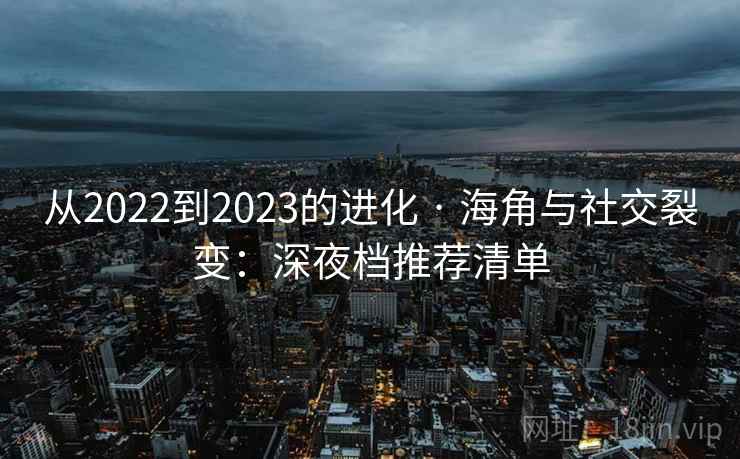 从2022到2023的进化 · 海角与社交裂变:深夜档推荐清单 从2022到2023的进化 · 海角与社交裂变:深夜档推荐清单