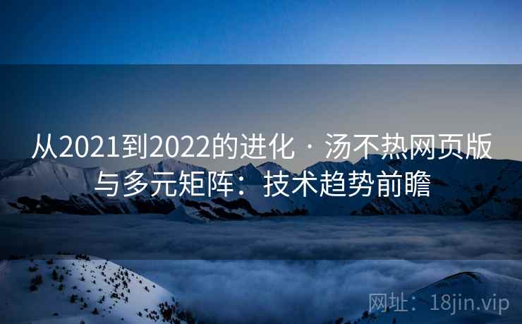 从2021到2022的进化 · 汤不热网页版与多元矩阵:技术趋势前瞻 从2021到2022的进化 · 汤不热网页版与多元矩阵:技术趋势前瞻
