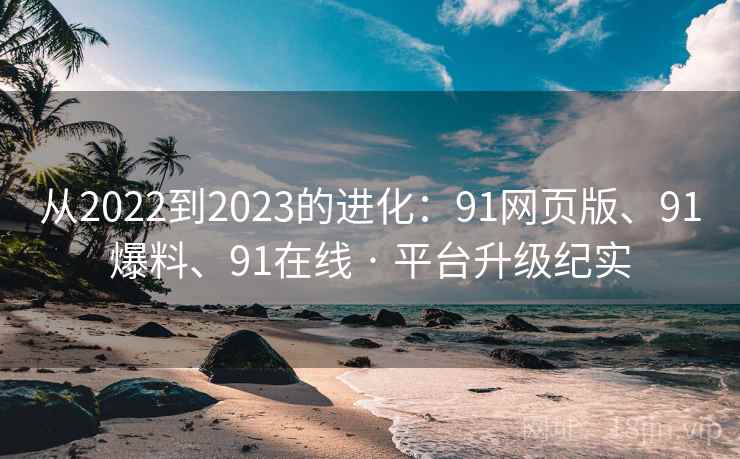 从2022到2023的进化:91网页版、91爆料、91在线 · 平台升级纪实 从2022到2023的进化:91网页版、91爆料、91在线 · 平台升级纪实
