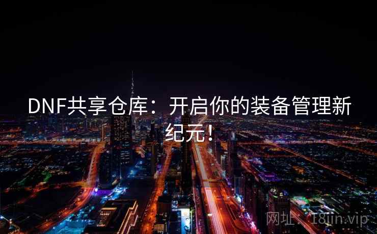DNF共享仓库:开启你的装备管理新纪元! DNF共享仓库:开启你的装备管理新纪元!