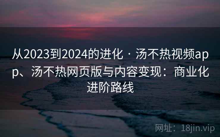 从2023到2024的进化 · 汤不热视频app、汤不热网页版与内容变现:商业化进阶路线 从2023到2024的进化 · 汤不热视频app、汤不热网页版与内容变现:商业化进阶路线
