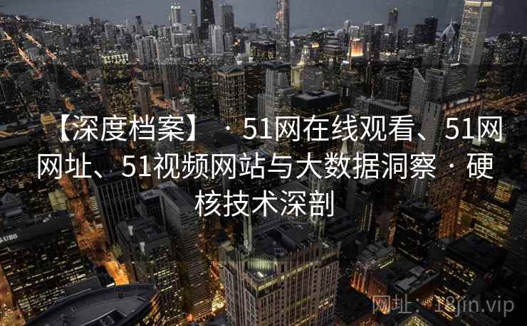 【深度档案】 · 51网在线观看、51网网址、51视频网站与大数据洞察 · 硬核技术深剖 【深度档案】 · 51网在线观看、51网网址、51视频网站与大数据洞察 · 硬核技术深剖