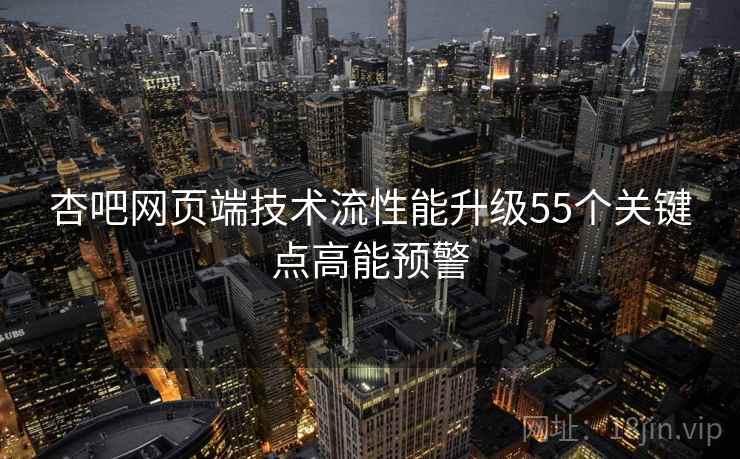 杏吧网页端技术流性能升级55个关键点高能预警 杏吧网页端技术流性能升级55个关键点高能预警