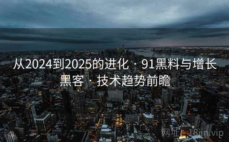 从2024到2025的进化 · 91黑料与增长黑客 · 技术趋势前瞻 从2024到2025的进化 · 91黑料与增长黑客 · 技术趋势前瞻