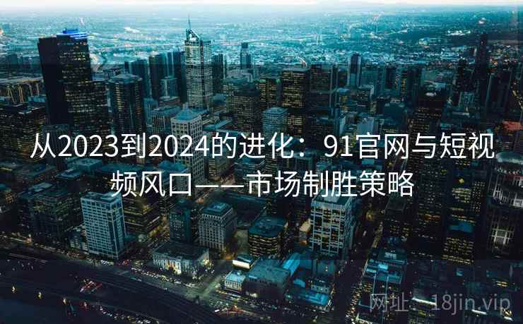 从2023到2024的进化:91官网与短视频风口——市场制胜策略 从2023到2024的进化:91官网与短视频风口——市场制胜策略