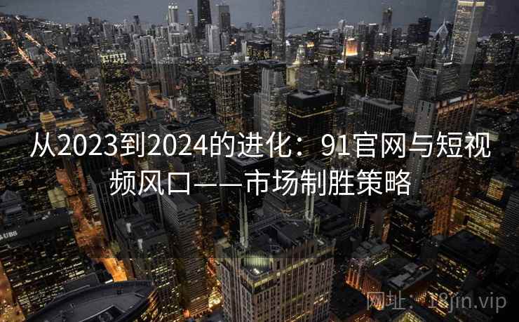 从2023到2024的进化:91官网与短视频风口——市场制胜策略 从2023到2024的进化:91官网与短视频风口——市场制胜策略