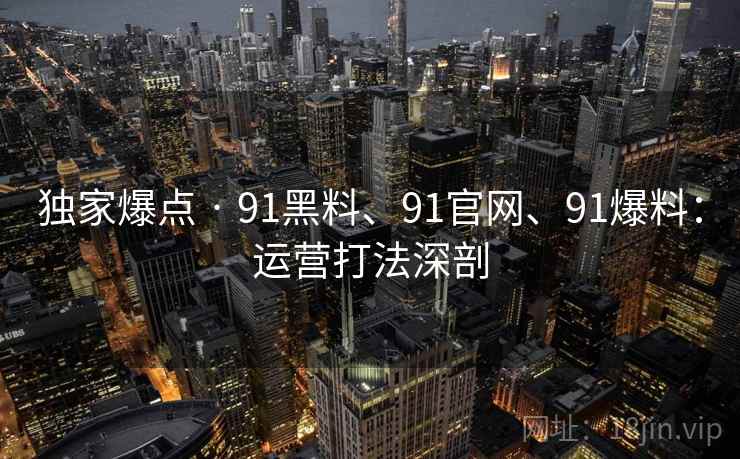 独家爆点 · 91黑料、91官网、91爆料:运营打法深剖 独家爆点 · 91黑料、91官网、91爆料:运营打法深剖