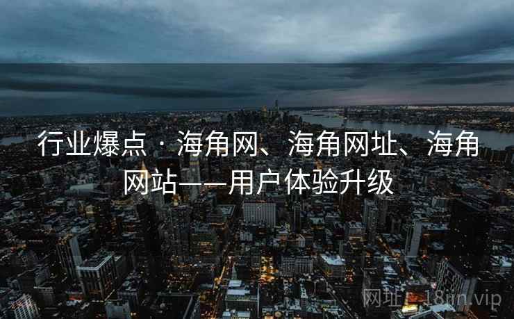行业爆点 · 海角网、海角网址、海角网站——用户体验升级 行业爆点 · 海角网、海角网址、海角网站——用户体验升级