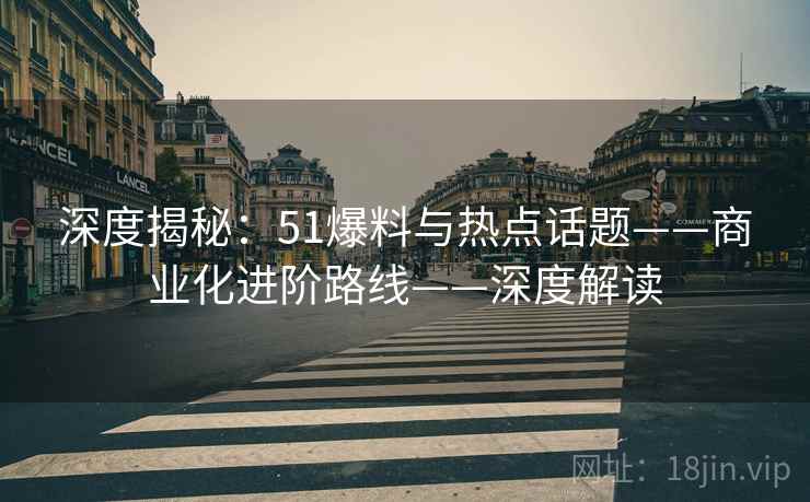 深度揭秘:51爆料与热点话题——商业化进阶路线——深度解读 深度揭秘:51爆料与热点话题——商业化进阶路线——深度解读