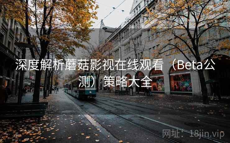 深度解析蘑菇影视在线观看(Beta公测)策略大全 深度解析蘑菇影视在线观看(Beta公测)策略大全
