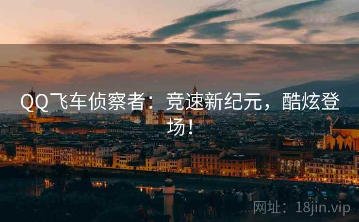 QQ飞车侦察者：竞速新纪元，酷炫登场！