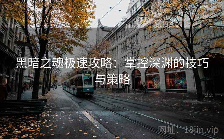 黑暗之魂极速攻略：掌控深渊的技巧与策略