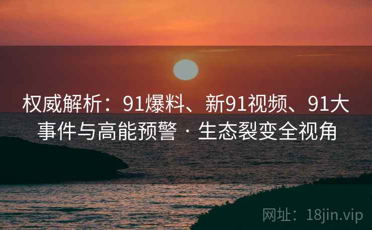 权威解析:91爆料、新91视频、91大事件与高能预警 · 生态裂变全视角 权威解析:91爆料、新91视频、91大事件与高能预警 · 生态裂变全视角