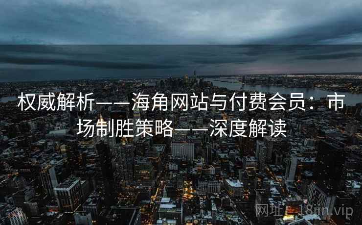 权威解析——海角网站与付费会员：市场制胜策略——深度解读