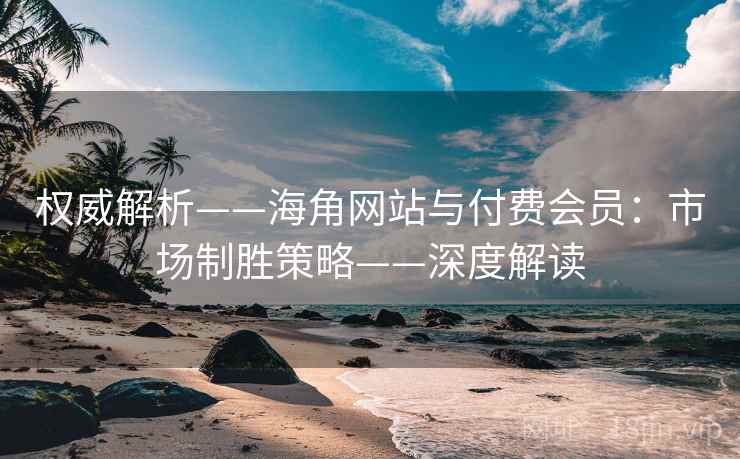 权威解析——海角网站与付费会员：市场制胜策略——深度解读