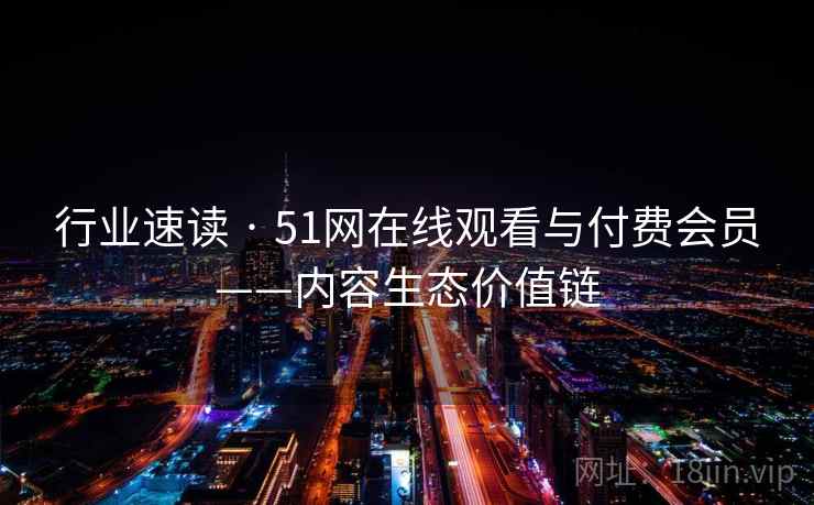 行业速读 · 51网在线观看与付费会员——内容生态价值链 行业速读 · 51网在线观看与付费会员——内容生态价值链