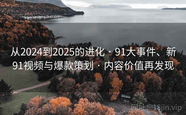 从2024到2025的进化 · 91大事件、新91视频与爆款策划 · 内容价值再发现 从2024到2025的进化 · 91大事件、新91视频与爆款策划 · 内容价值再发现