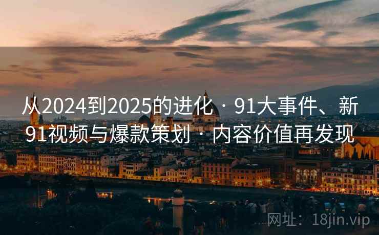 从2024到2025的进化 · 91大事件、新91视频与爆款策划 · 内容价值再发现 从2024到2025的进化 · 91大事件、新91视频与爆款策划 · 内容价值再发现