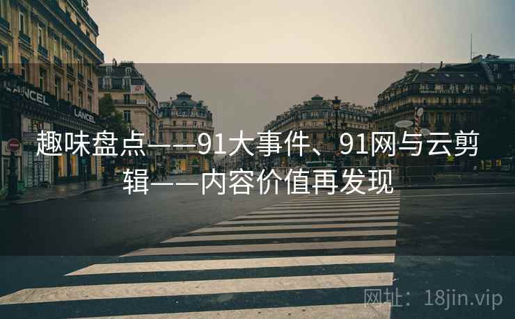 趣味盘点——91大事件、91网与云剪辑——内容价值再发现 趣味盘点——91大事件、91网与云剪辑——内容价值再发现