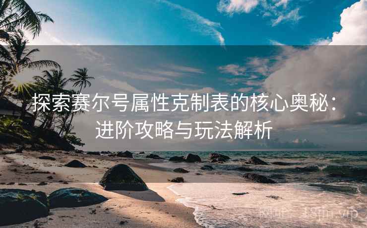 探索赛尔号属性克制表的核心奥秘:进阶攻略与玩法解析 探索赛尔号属性克制表的核心奥秘:进阶攻略与玩法解析