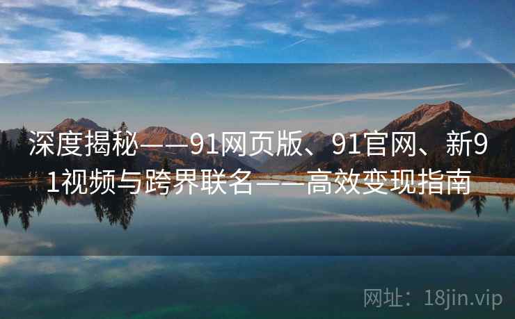 深度揭秘——91网页版、91官网、新91视频与跨界联名——高效变现指南 深度揭秘——91网页版、91官网、新91视频与跨界联名——高效变现指南