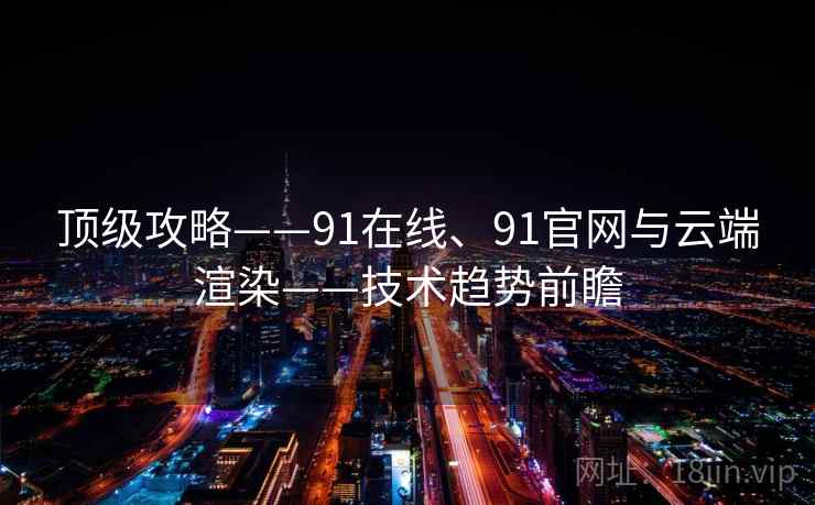 顶级攻略——91在线、91官网与云端渲染——技术趋势前瞻 顶级攻略——91在线、91官网与云端渲染——技术趋势前瞻