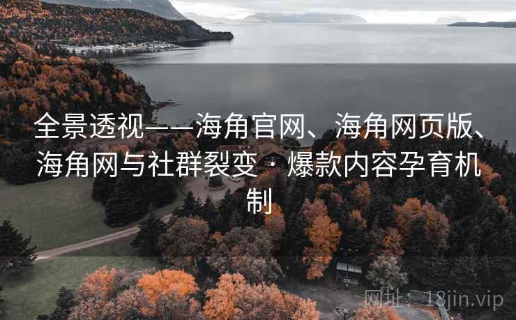 全景透视——海角官网、海角网页版、海角网与社群裂变 · 爆款内容孕育机制 全景透视——海角官网、海角网页版、海角网与社群裂变 · 爆款内容孕育机制