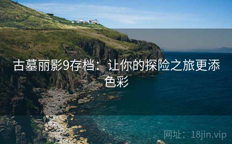 古墓丽影9存档:让你的探险之旅更添色彩 古墓丽影9存档:让你的探险之旅更添色彩