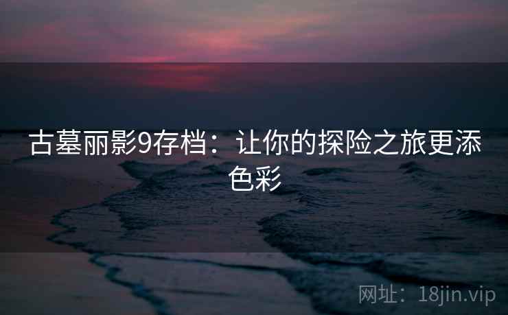古墓丽影9存档:让你的探险之旅更添色彩 古墓丽影9存档:让你的探险之旅更添色彩