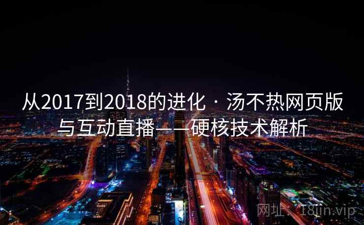 从2017到2018的进化 · 汤不热网页版与互动直播——硬核技术解析 从2017到2018的进化 · 汤不热网页版与互动直播——硬核技术解析